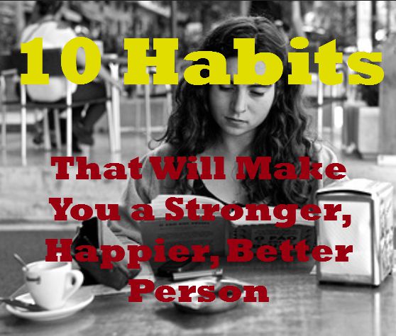 10 Habits that Will Make You a Stronger, Happier, Better Person