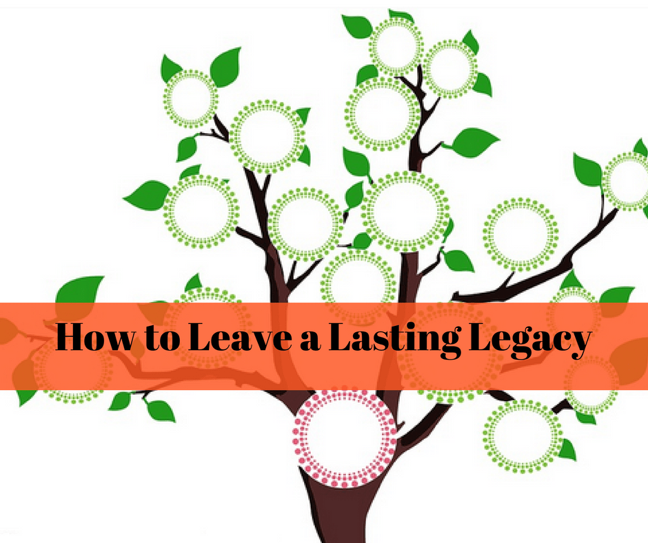 Leave a Legacy - How to Leave Your Mark On the World