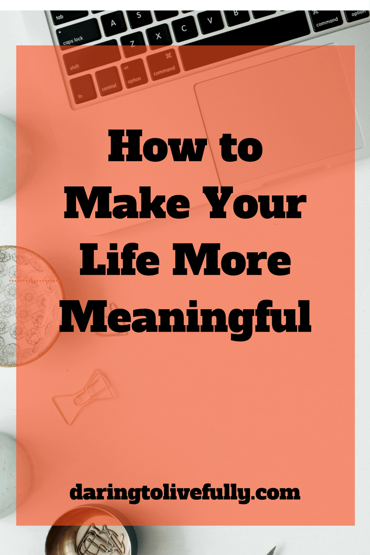 Make Your Life More Meaningful - 9 Ways to Add Meaning and ...